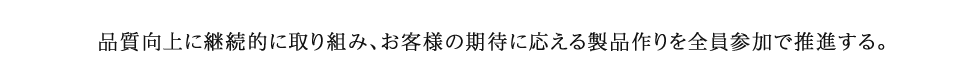 品質向上に継続的に取り組み、お客様の期待に応える製品作りを全員参加で推進する。